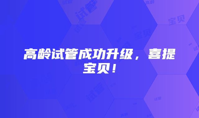 高龄试管成功升级，喜提宝贝！