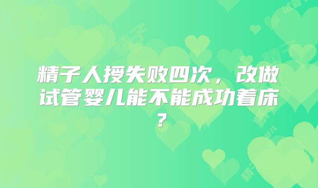 精子人授失败四次，改做试管婴儿能不能成功着床？