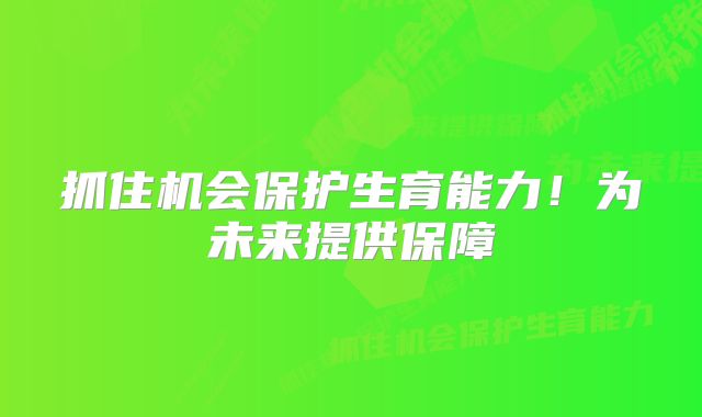 抓住机会保护生育能力！为未来提供保障