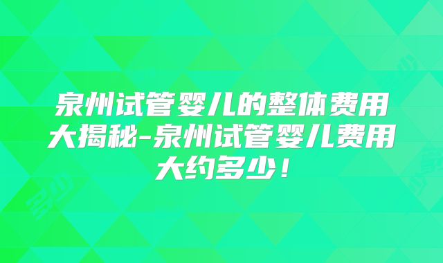 泉州试管婴儿的整体费用大揭秘-泉州试管婴儿费用大约多少!