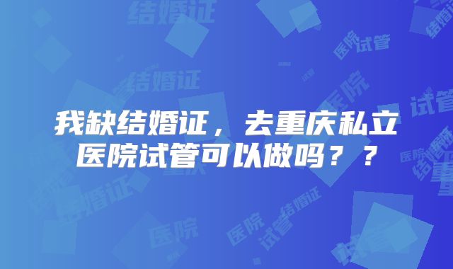 我缺结婚证，去重庆私立医院试管可以做吗？？