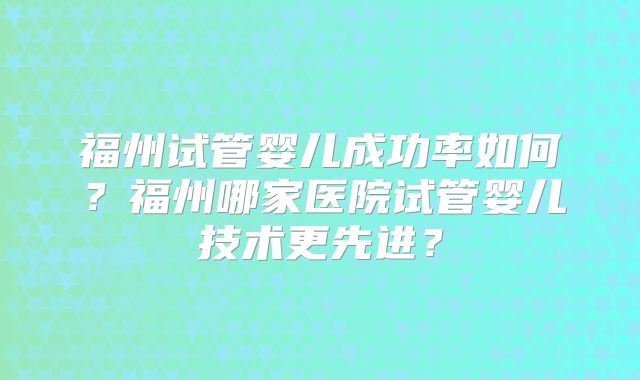 福州试管婴儿成功率如何？福州哪家医院试管婴儿技术更先进？