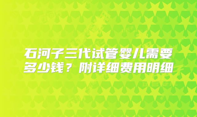 石河子三代试管婴儿需要多少钱?附详细费用明细