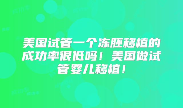 美国试管一个冻胚移植的成功率很低吗！美国做试管婴儿移植！