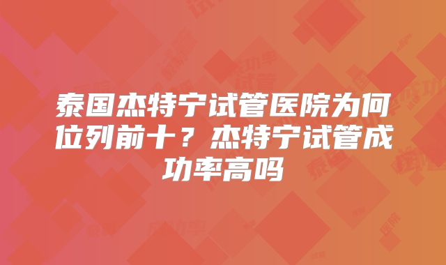 泰国杰特宁试管医院为何位列前十？杰特宁试管成功率高吗