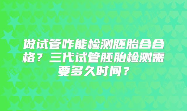 做试管咋能检测胚胎合合格？三代试管胚胎检测需要多久时间？