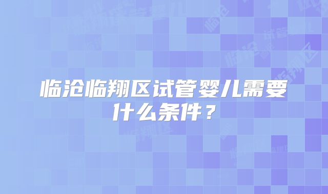 临沧临翔区试管婴儿需要什么条件？