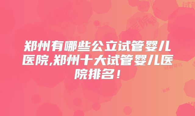 郑州有哪些公立试管婴儿医院,郑州十大试管婴儿医院排名!