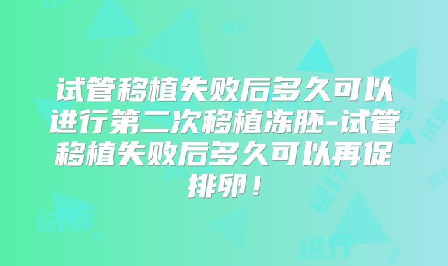 试管移植失败后多久可以进行第二次移植冻胚-试管移植失败后多久可以再促排卵！