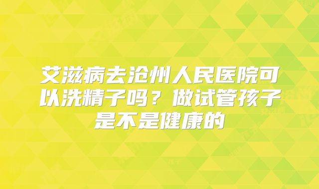 艾滋病去沧州人民医院可以洗精子吗？做试管孩子是不是健康的