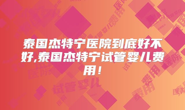 泰国杰特宁医院到底好不好,泰国杰特宁试管婴儿费用！