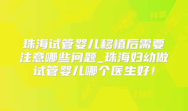珠海试管婴儿移植后需要注意哪些问题_珠海妇幼做试管婴儿哪个医生好！