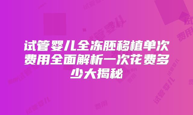试管婴儿全冻胚移植单次费用全面解析一次花费多少大揭秘