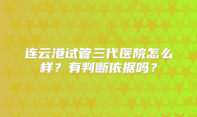 连云港试管三代医院怎么样？有判断依据吗？