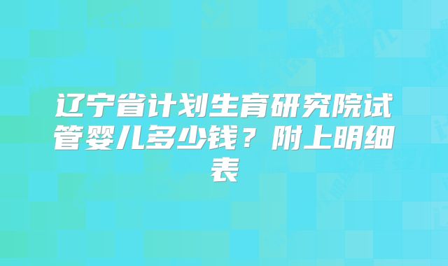 辽宁省计划生育研究院试管婴儿多少钱？附上明细表