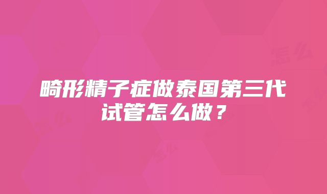 畸形精子症做泰国第三代试管怎么做？