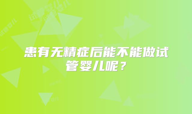 患有无精症后能不能做试管婴儿呢？