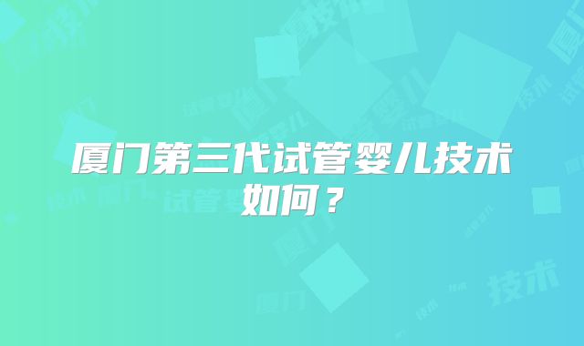 厦门第三代试管婴儿技术如何？