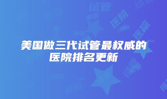 美国做三代试管最权威的医院排名更新