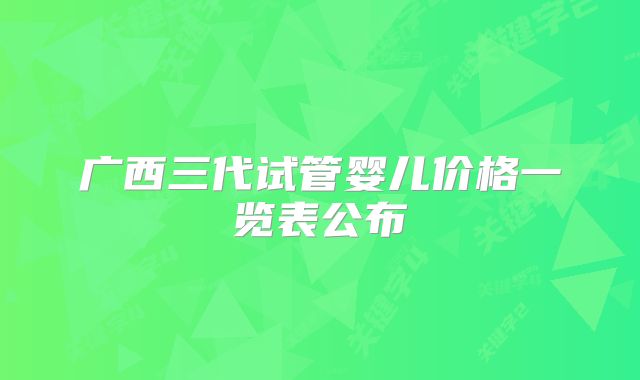 广西三代试管婴儿价格一览表公布