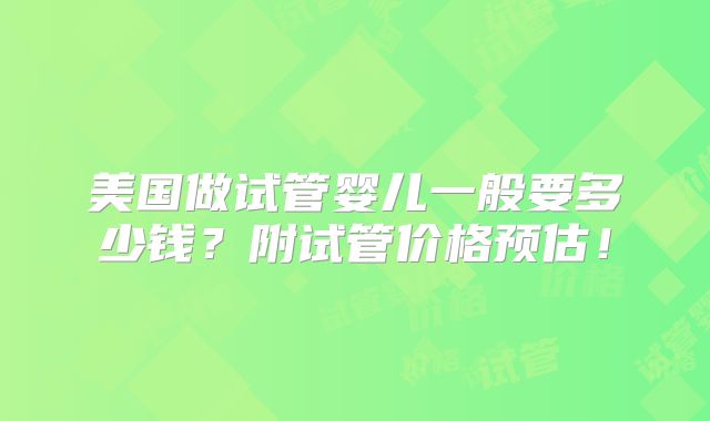 美国做试管婴儿一般要多少钱？附试管价格预估！
