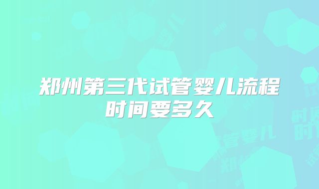郑州第三代试管婴儿流程时间要多久