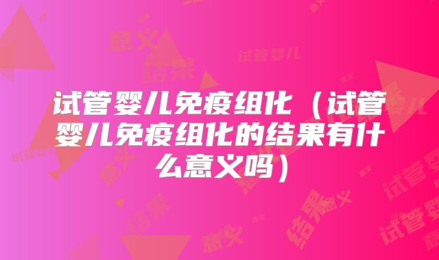 试管婴儿免疫组化（试管婴儿免疫组化的结果有什么意义吗）