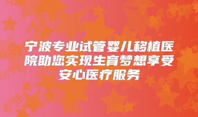 宁波专业试管婴儿移植医院助您实现生育梦想享受安心医疗服务
