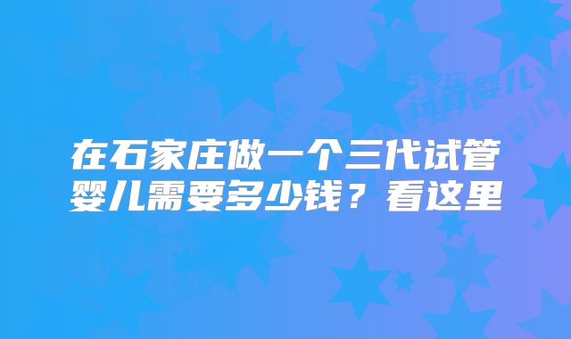 在石家庄做一个三代试管婴儿需要多少钱？看这里