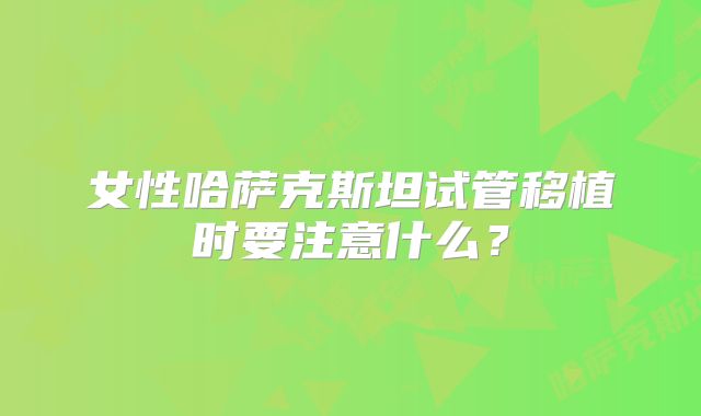 女性哈萨克斯坦试管移植时要注意什么？