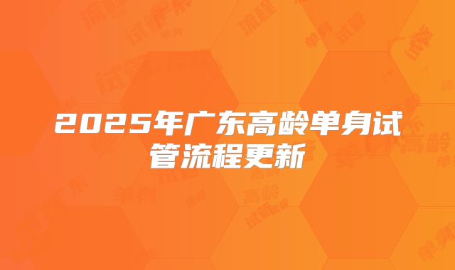 2025年广东高龄单身试管流程更新