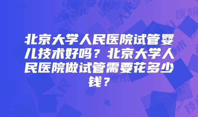 北京大学人民医院试管婴儿技术好吗?北京大学人民医院做试管需要花多少钱?