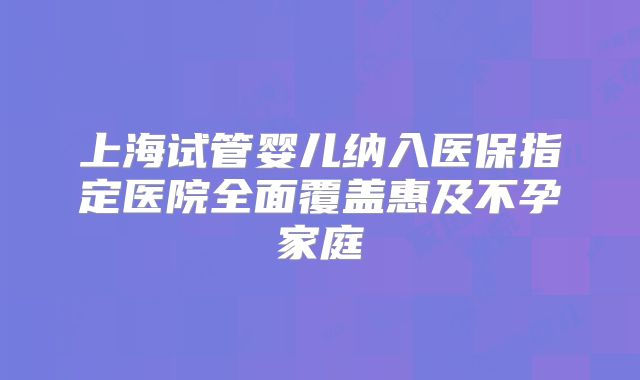 上海试管婴儿纳入医保指定医院全面覆盖惠及不孕家庭