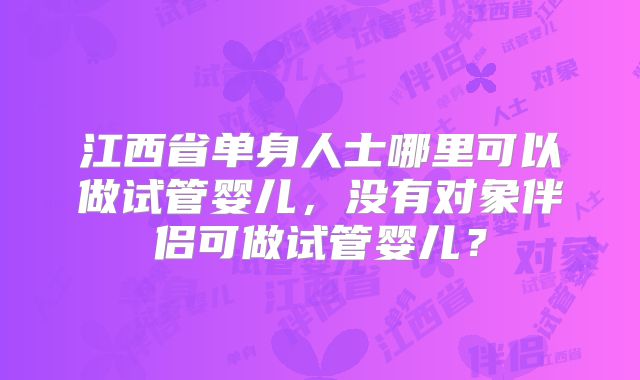 江西省单身人士哪里可以做试管婴儿，没有对象伴侣可做试管婴儿？