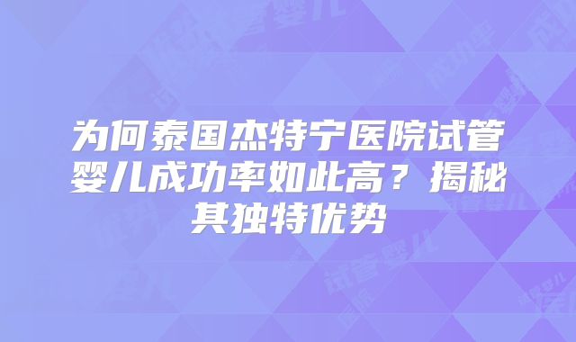 为何泰国杰特宁医院试管婴儿成功率如此高？揭秘其独特优势