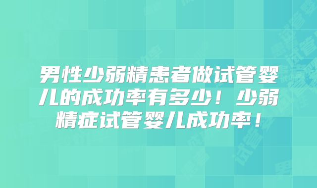 男性少弱精患者做试管婴儿的成功率有多少！少弱精症试管婴儿成功率！