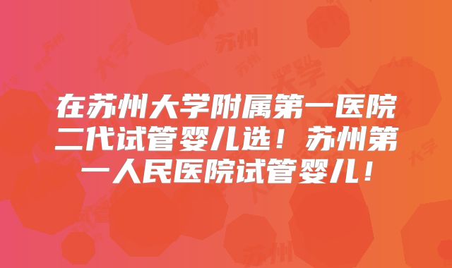 在苏州大学附属第一医院二代试管婴儿选！苏州第一人民医院试管婴儿！