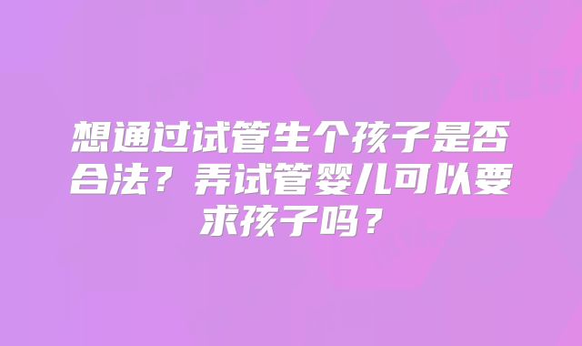 想通过试管生个孩子是否合法？弄试管婴儿可以要求孩子吗？