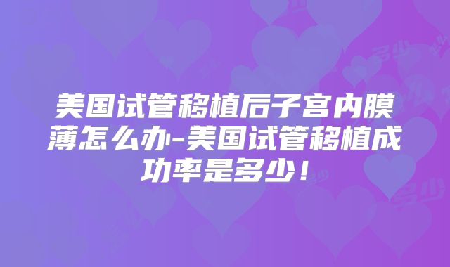 美国试管移植后子宫内膜薄怎么办-美国试管移植成功率是多少！