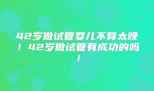 42岁做试管婴儿不算太晚！42岁做试管有成功的吗！