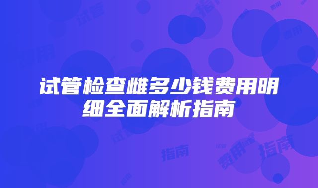 试管检查雌多少钱费用明细全面解析指南