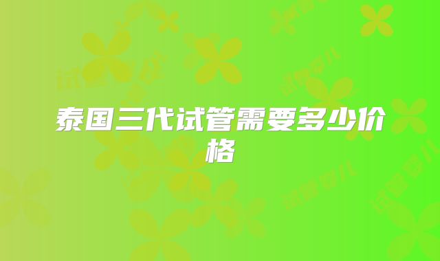 泰国三代试管需要多少价格