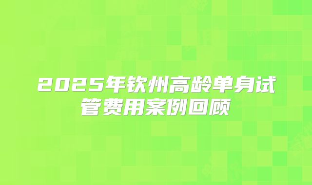 2025年钦州高龄单身试管费用案例回顾