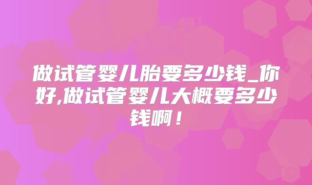 做试管婴儿胎要多少钱_你好,做试管婴儿大概要多少钱啊！