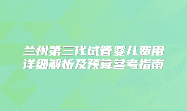 兰州第三代试管婴儿费用详细解析及预算参考指南