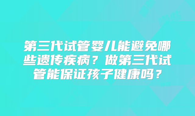 第三代试管婴儿能避免哪些遗传疾病？做第三代试管能保证孩子健康吗？