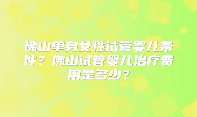 佛山单身女性试管婴儿条件？佛山试管婴儿治疗费用是多少？