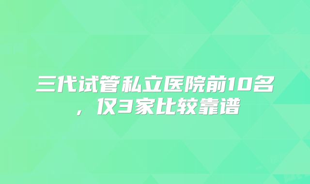 三代试管私立医院前10名,仅3家比较靠谱