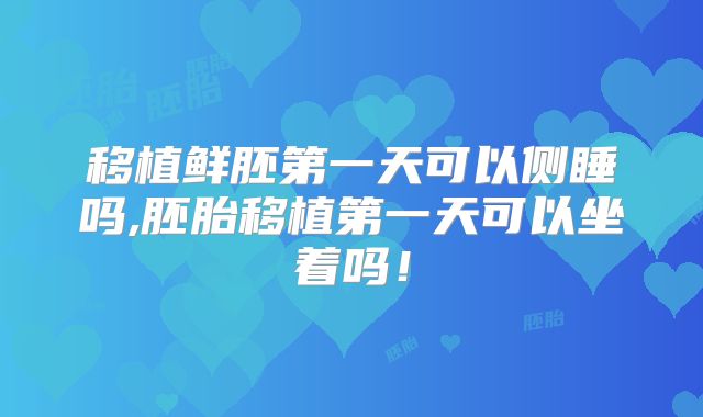 移植鲜胚第一天可以侧睡吗,胚胎移植第一天可以坐着吗!