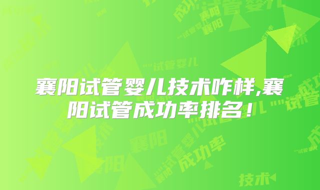 襄阳试管婴儿技术咋样,襄阳试管成功率排名！